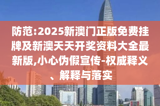 防范:2025新澳門正版免費掛牌及新澳天天開獎資料大全最新版,小心偽假宣傳-權威釋義、解釋與落實